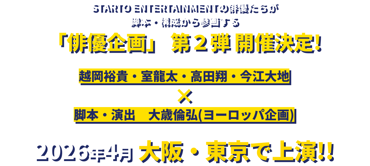 STARTO ENTERTAINMENTの俳優たちが脚本・構成から参画する「俳優企画」第2弾 開催決定!越岡裕貴・室龍太・高田翔・今江大地 × 脚本・演出　大歳倫弘(ヨーロッパ企画) 2026年4月 大阪・東京で上演!!